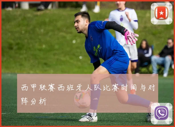 西甲联赛西班牙人队比赛时间与对阵分析
