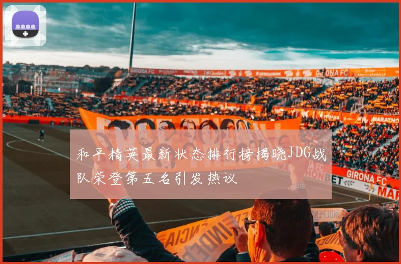 和平精英最新状态排行榜揭晓JDG战队荣登第五名引发热议