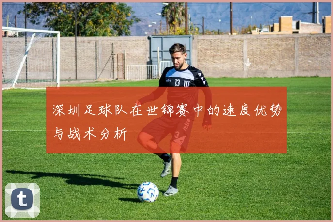 深圳足球队在世锦赛中的速度优势与战术分析