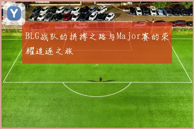 BLG战队的拼搏之路与Major赛的荣耀追逐之旅