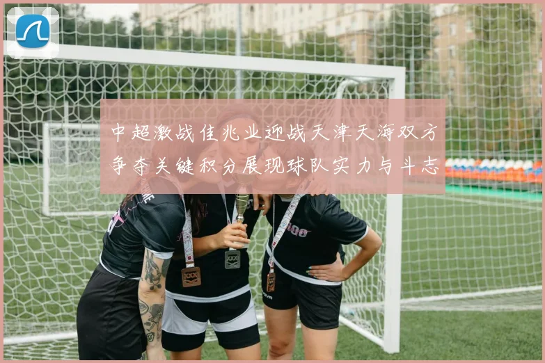 中超激战佳兆业迎战天津天海双方争夺关键积分展现球队实力与斗志