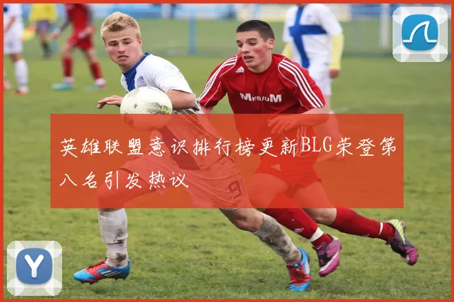 英雄联盟意识排行榜更新BLG荣登第八名引发热议