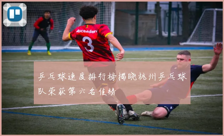乒乓球速度排行榜揭晓杭州乒乓球队荣获第六名佳绩