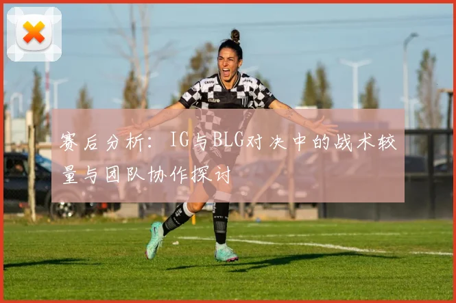 赛后分析：IG与BLG对决中的战术较量与团队协作探讨
